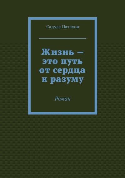 Книга Жизнь – это путь от сердца к разуму. Роман (Садула Патахов)